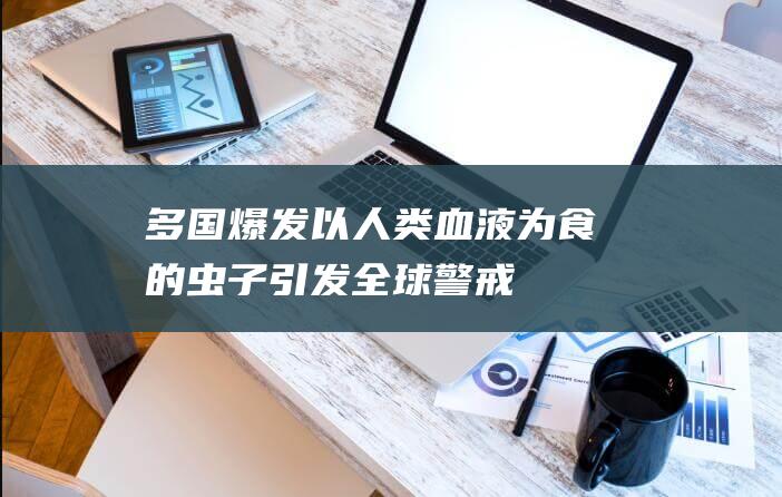 多国爆发！以人类血液为食的虫子引发全球警戒（各国警方紧急出警）