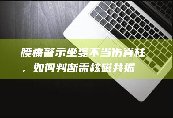 腰痛警示：坐姿不当伤脊柱，如何判断需核磁共振？