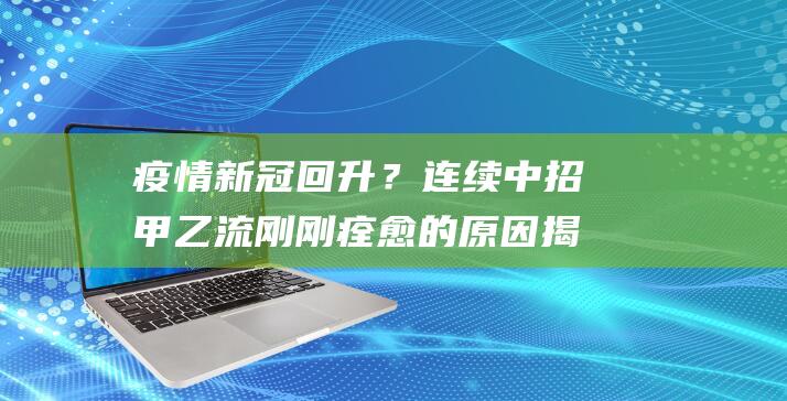 疫情新冠回升？连续中招甲乙流刚刚痊愈的原因揭秘！