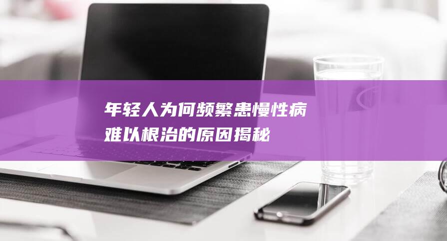 年轻人为何频繁患慢性病、难以根治的原因揭秘