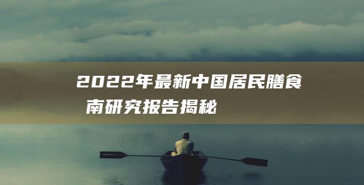 2022年最新中国居民膳食指南研究报告揭秘：健康饮食新趋势！