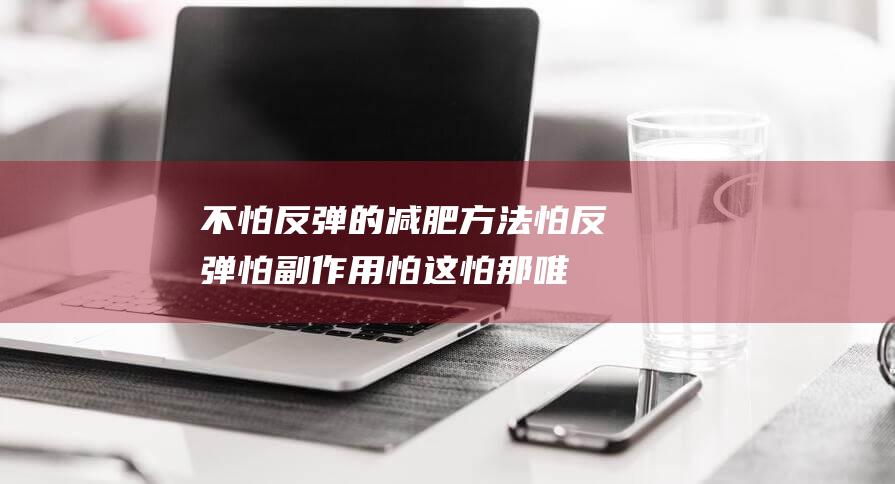 不怕反弹的减肥方法：怕反弹怕副作用怕这怕那唯独不怕