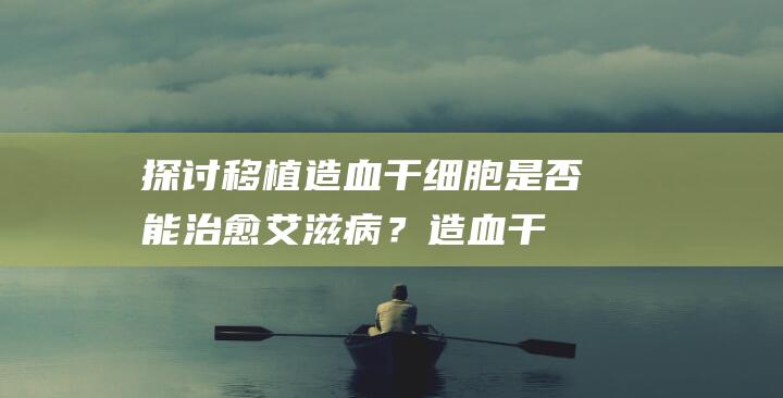 探讨：移植造血干细胞是否能治愈艾滋病？造血干细胞移植需要多少费用？