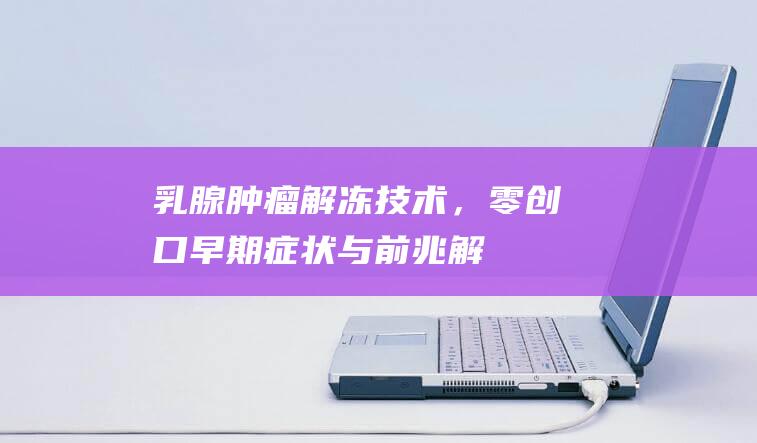 乳腺肿瘤：解冻技术，零创口！早期症状与前兆解析