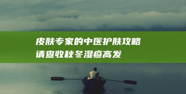 皮肤专家的中医护肤攻略请查收！-秋冬湿疹高发季 (皮肤专家的中文名字)