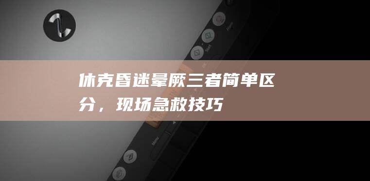 休克、昏迷、晕厥：三者简单区分，现场急救技巧分享！