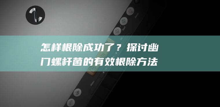 怎样根除成功了？探讨幽门螺杆菌的有效根除方法