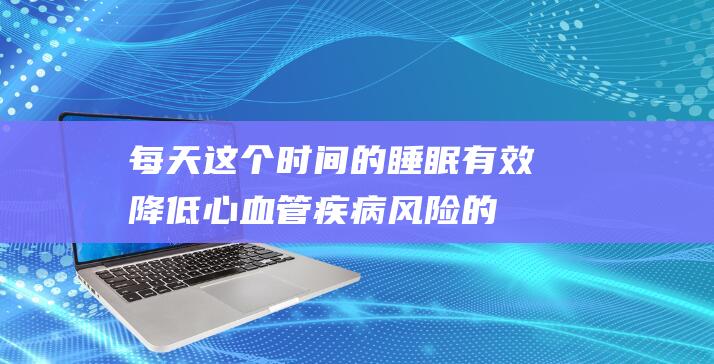 每天这个时间的睡眠有效降低心血管疾病风险的