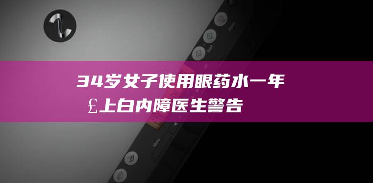 34岁女子使用眼药水一年患上白内障！医生警告眼药水引发眼睛疼痛