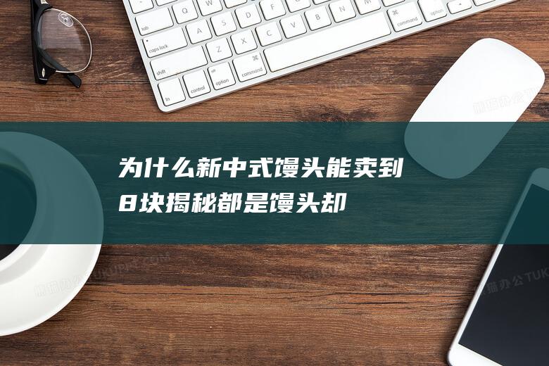 为什么新中式馒头能卖到8块-揭秘都是馒头-却价差悬殊的原因 (为什么新中式风格这么流行)