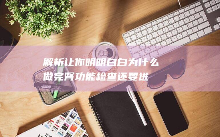 解析让你明明白白为什么做完肾功能检查还要进