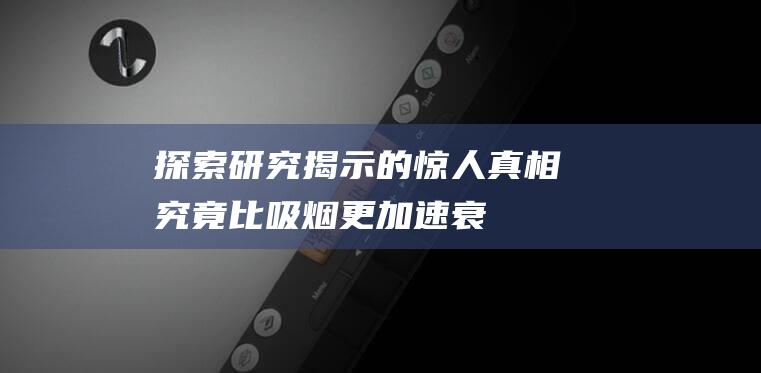 探索研究揭示的惊人真相！-究竟比吸烟更加速衰老-悲伤孤独 (探索研究揭示了什么)