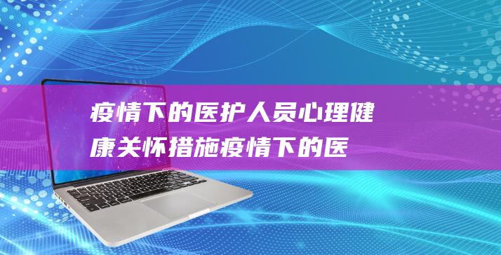 疫情下的医护人员心理健康关怀措施疫情下的医