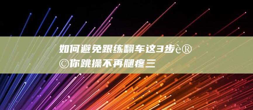 如何避免跟练-翻车-这3步让你跳操不再腿疼三天！ (如何有效避免训练伤)