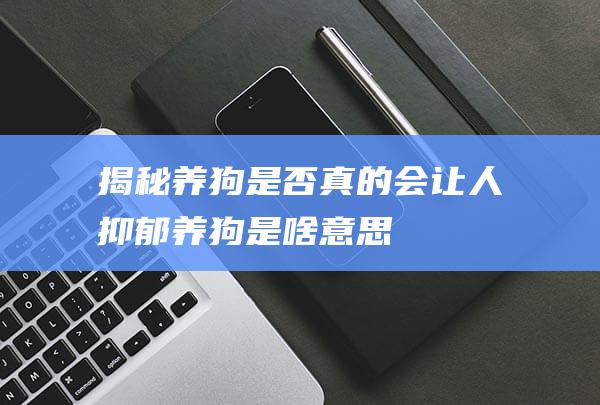 揭秘-养狗是否真的会让人抑郁 (养狗是啥意思)