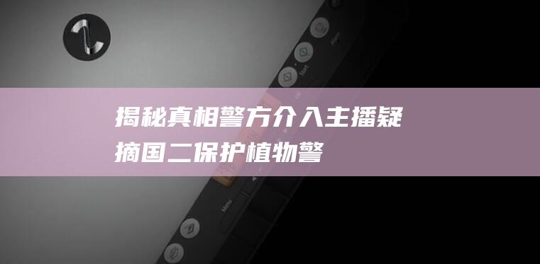 揭秘真相！警方介入-主播疑摘国二保护植物 (警察故事2013真相)