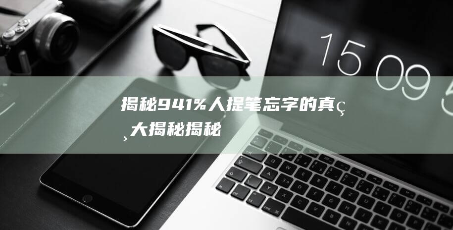 揭秘！94.1%人提笔忘字的真相大揭秘 (揭秘!911恐怖袭击背后的谜团)