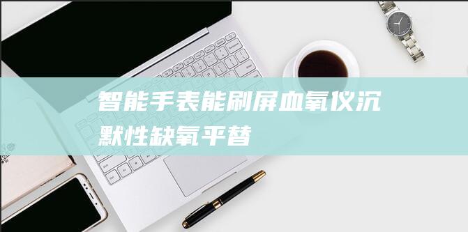 智能手表能刷屏血氧仪沉默性缺氧平替