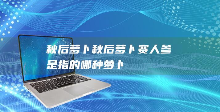 秋后萝卜秋后萝卜赛人参是指的哪种萝卜