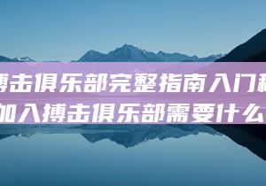 加入搏击俱乐部完整指南 入门秘诀大揭秘 (加入搏击俱乐部需要什么条件)