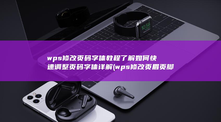 wps修改页码字体教程 了解如何快速调整页码字体 详解 (wps修改页眉页脚怎么不影响下一页)