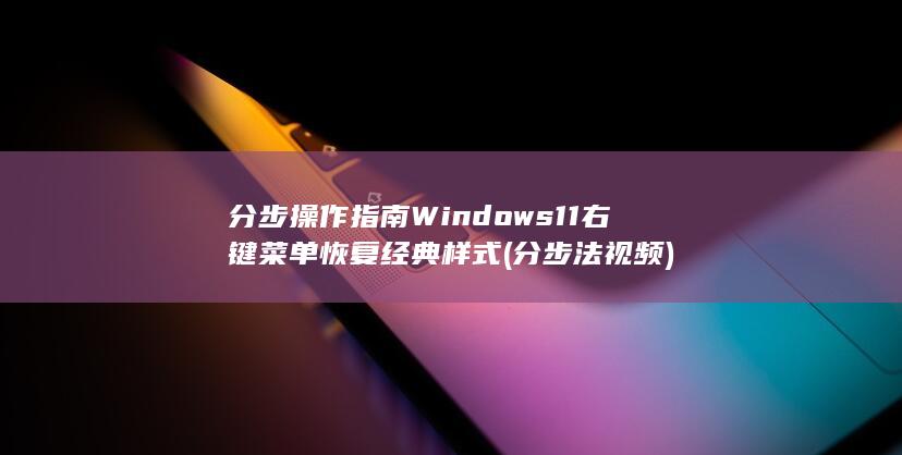 分步操作指南 Windows 11 右键菜单恢复经典样式 (分步法视频)