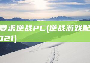 配置要求 逆战 PC (逆战游戏配置要求2021)