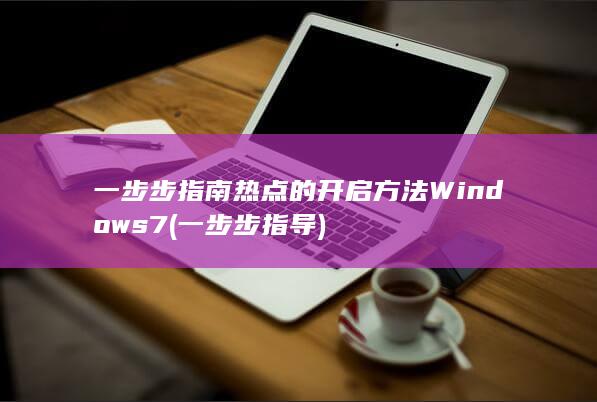 一步步指南 热点的开启方法 Windows 7 (一步步指导)