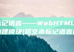 超文本标记语言——Web HTML 的基本构建模块 (超文本标记语言的英文简称)