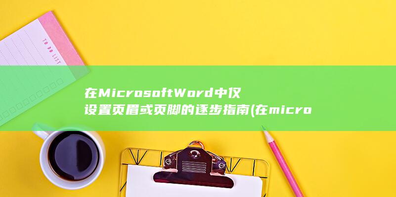 在 Microsoft Word 中仅设置页眉或页脚的逐步指南 (在microsoft store下载的软件怎么删除)