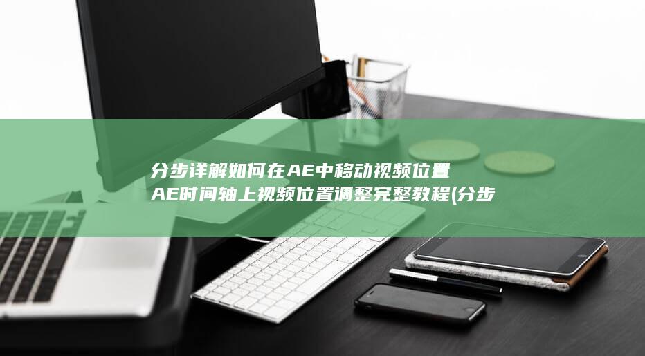 分步详解如何在AE中移动视频位置 AE时间轴上视频位置调整完整教程 (分步法视频讲解)