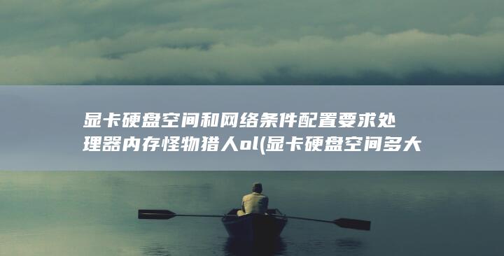 显卡 硬盘空间和网络条件 配置要求 处理器 内存 怪物猎人ol (显卡硬盘空间多大)