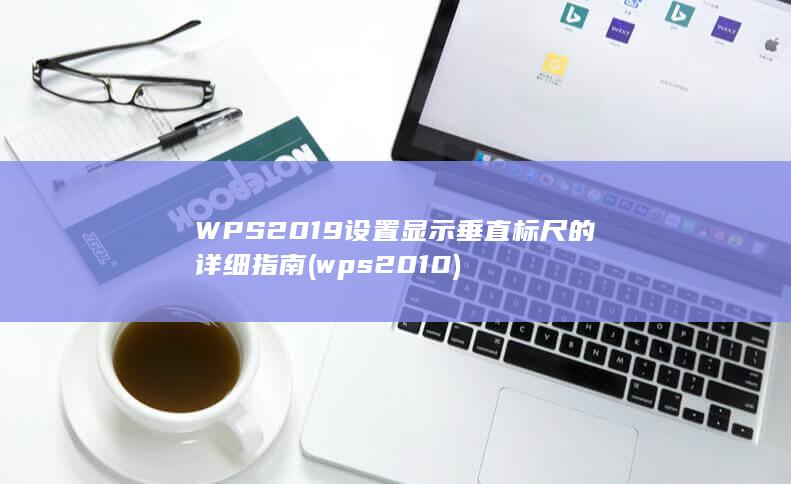 WPS2019设置显示垂直标尺的详细指南 (wps2010)