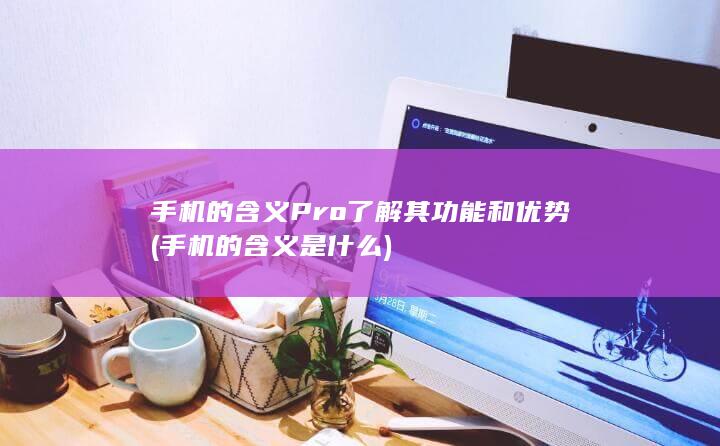 手机 的含义 Pro 了解其功能和优势 (手机的含义是什么)