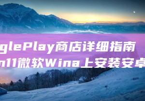 GooglePlay 商店详细指南 a Win 11 微软 Win a 上安装安卓应用程序 href= 11 在 安卓子系统安装 (GooglePlay 商店详细指南 a Win 11 微软 Win a 上安装安卓应用程序 href= 11 在 安卓子系统安装)