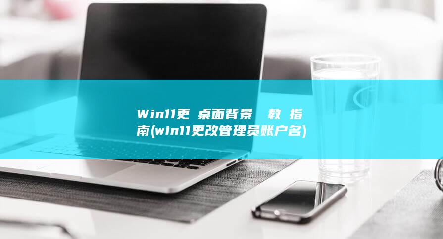 Win11更換桌面背景 詳細教學指南 (win11更改管理员账户名)