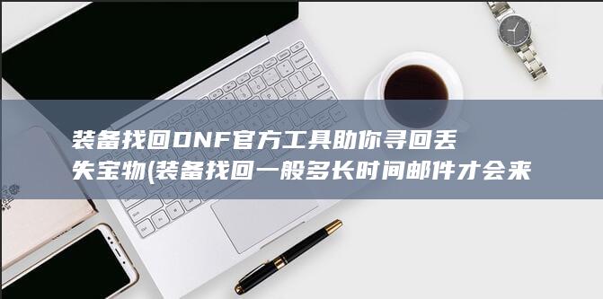 装备找回 DNF 官方工具助你寻回丢失宝物 (装备找回一般多长时间邮件才会来)