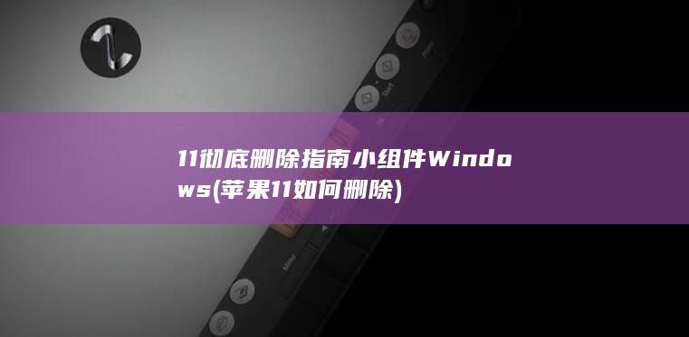 11 彻底删除指南 小组件 Windows (苹果11如何删除)