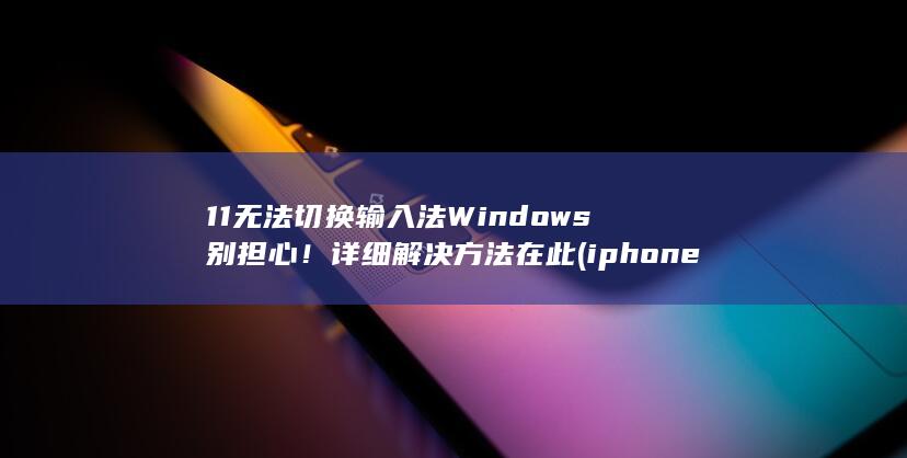 11 无法切换输入法 Windows 别担心！详细解决方法在此 (iphone11无法切换程序)