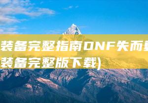 找回装备完整指南 DNF失而复得 (找回装备完整版下载)