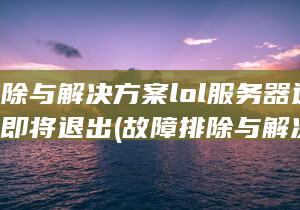 故障排除与解决方案 lol服务器连接异常即将退出 (故障排除与解决方案)