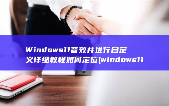 Windows 11 音效并进行自定义 详细教程 如何定位 (windows 11)