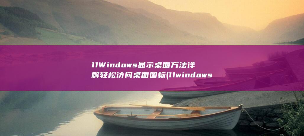 11 Windows 显示桌面方法详解 轻松访问桌面图标 (11windows)