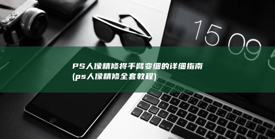 PS人像精修 将手臂变细的详细指南 (ps人像精修全套教程)