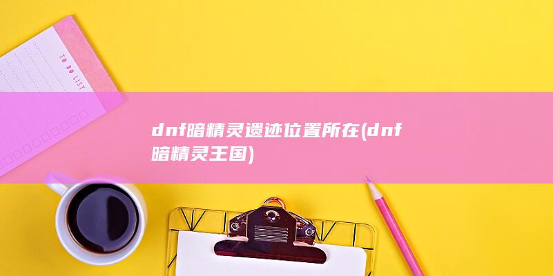 dnf暗精灵遗迹位置所在 (dnf暗精灵王国)