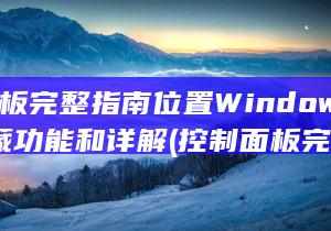 控制面板完整指南 位置 Windows 11 隐藏功能和详解 (控制面板完整版下载)