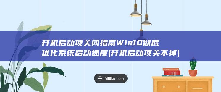 开机启动项关闭指南 Win10 彻底优化系统启动速度 (开机启动项关不掉)