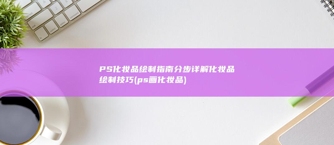 PS化妆品绘制指南 分步详解化妆品绘制技巧 (ps画化妆品)