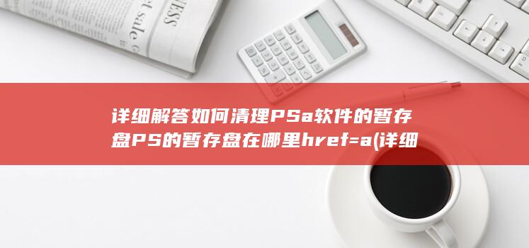 详细解答 如何清理 PS a 软件的暂存盘 PS的暂存盘在哪里 href= a (详细解答如何回答问题)