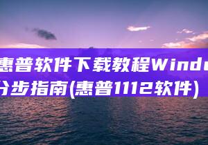 11 惠普 软件下载教程 Windows 分步指南 (惠普1112软件)